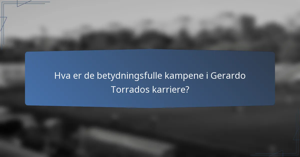 Hva er de betydningsfulle kampene i Gerardo Torrados karriere?