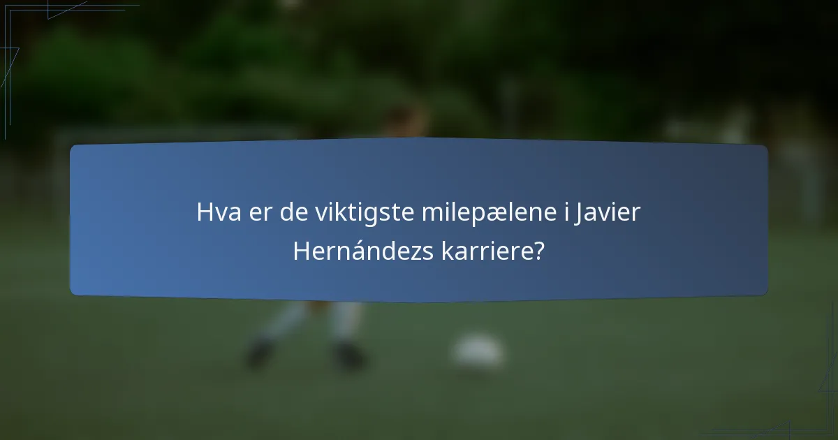 Hva er de viktigste milepælene i Javier Hernándezs karriere?