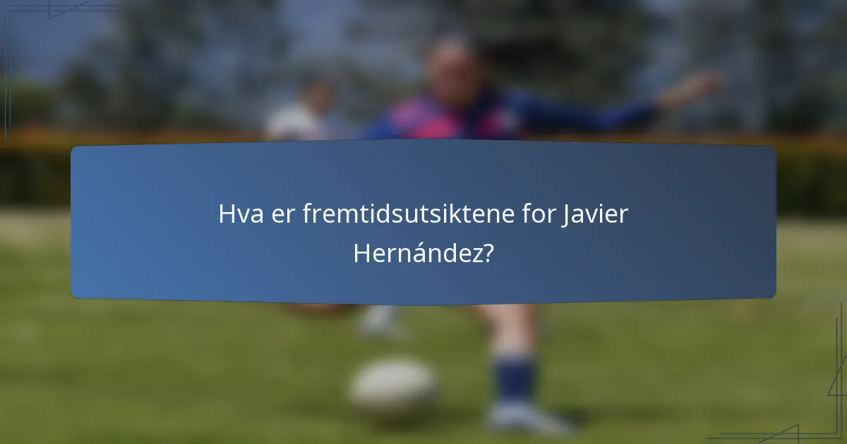 Hva er fremtidsutsiktene for Javier Hernández?