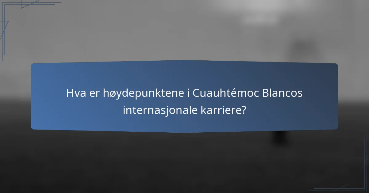 Hva er høydepunktene i Cuauhtémoc Blancos internasjonale karriere?