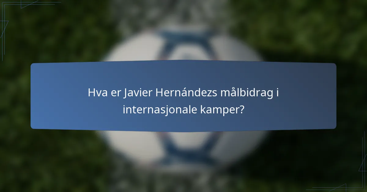 Hva er Javier Hernándezs målbidrag i internasjonale kamper?