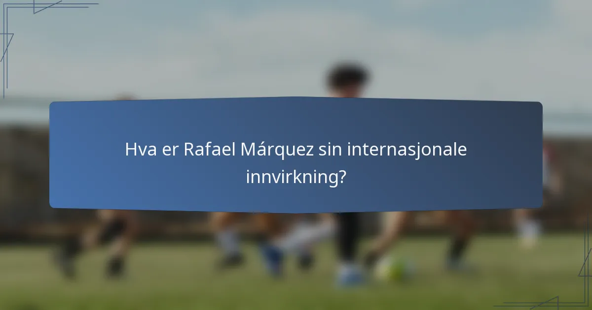Hva er Rafael Márquez sin internasjonale innvirkning?