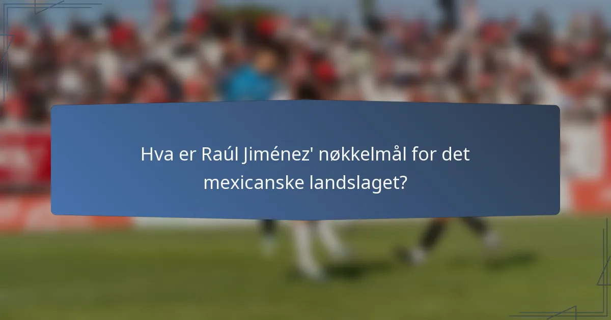 Hva er Raúl Jiménez' nøkkelmål for det mexicanske landslaget?