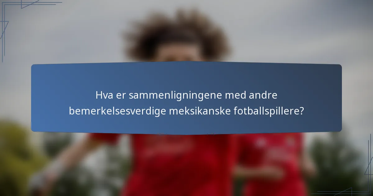 Hva er sammenligningene med andre bemerkelsesverdige meksikanske fotballspillere?