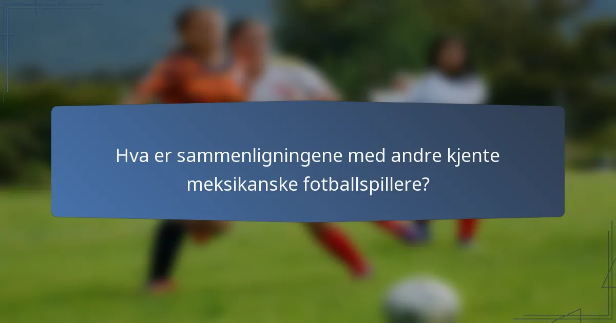 Hva er sammenligningene med andre kjente meksikanske fotballspillere?