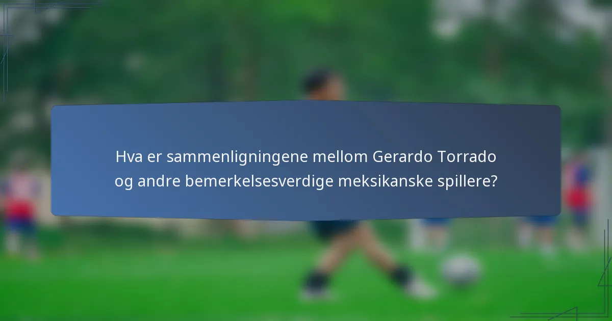 Hva er sammenligningene mellom Gerardo Torrado og andre bemerkelsesverdige meksikanske spillere?