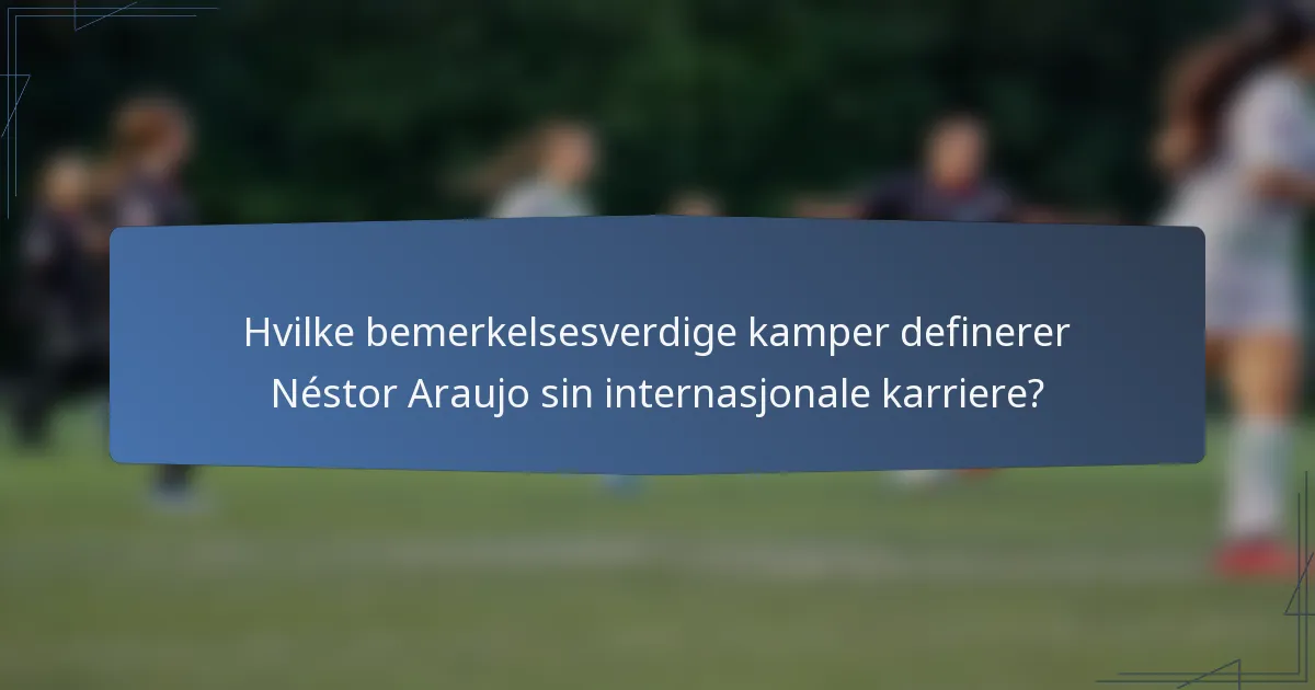 Hvilke bemerkelsesverdige kamper definerer Néstor Araujo sin internasjonale karriere?