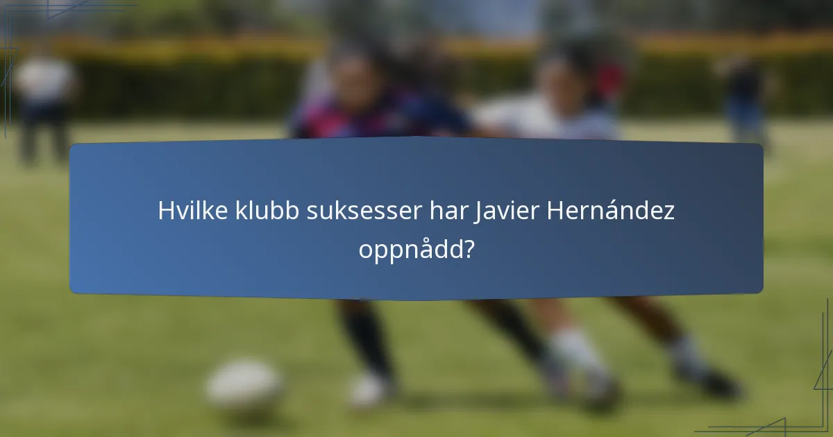 Hvilke klubb suksesser har Javier Hernández oppnådd?
