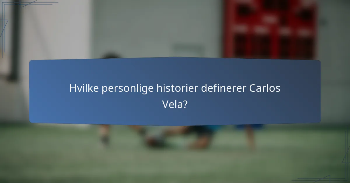 Hvilke personlige historier definerer Carlos Vela?