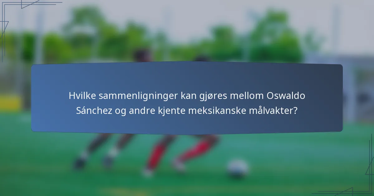 Hvilke sammenligninger kan gjøres mellom Oswaldo Sánchez og andre kjente meksikanske målvakter?