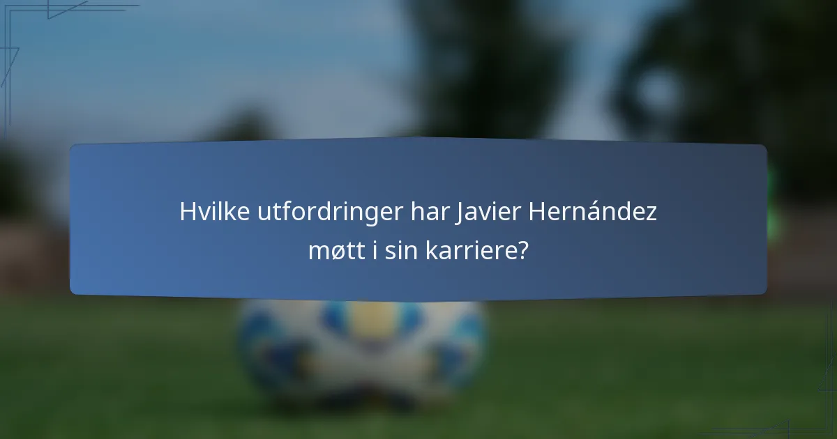 Hvilke utfordringer har Javier Hernández møtt i sin karriere?