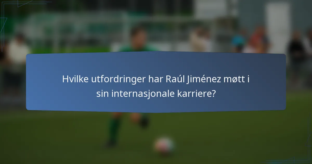 Hvilke utfordringer har Raúl Jiménez møtt i sin internasjonale karriere?