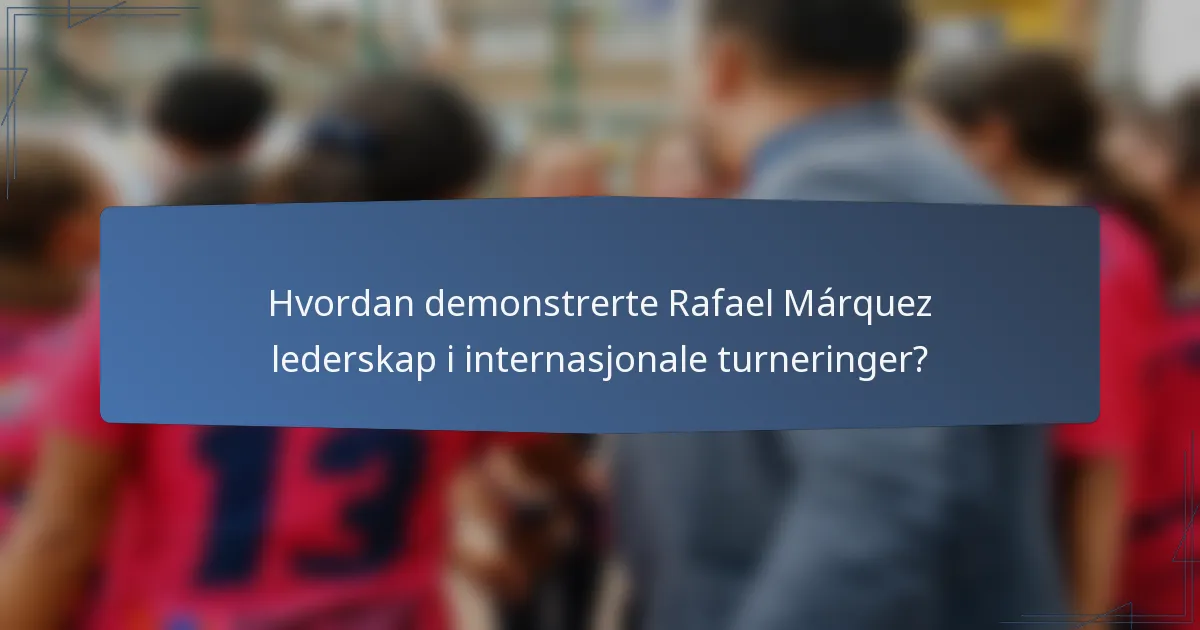 Hvordan demonstrerte Rafael Márquez lederskap i internasjonale turneringer?