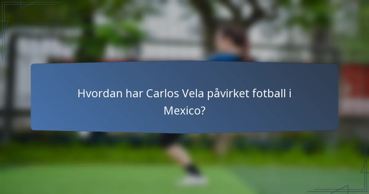 Hvordan har Carlos Vela påvirket fotball i Mexico?