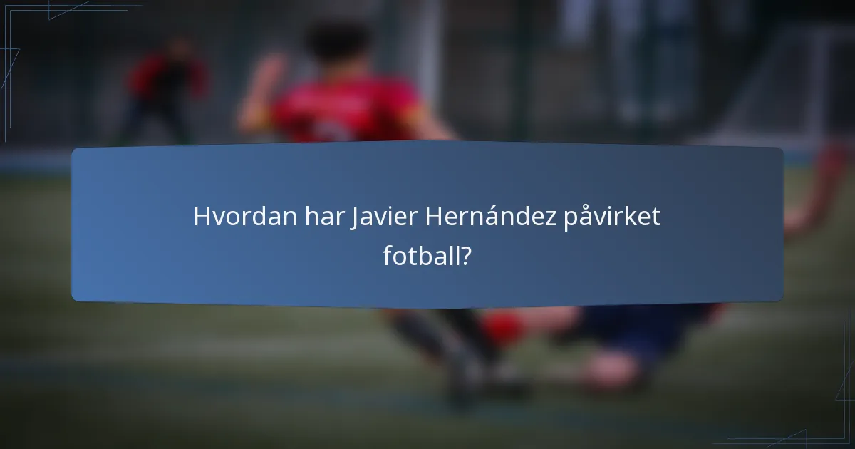 Hvordan har Javier Hernández påvirket fotball?