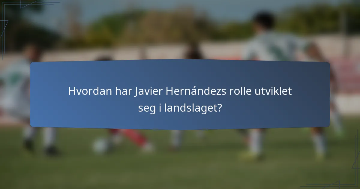 Hvordan har Javier Hernándezs rolle utviklet seg i landslaget?