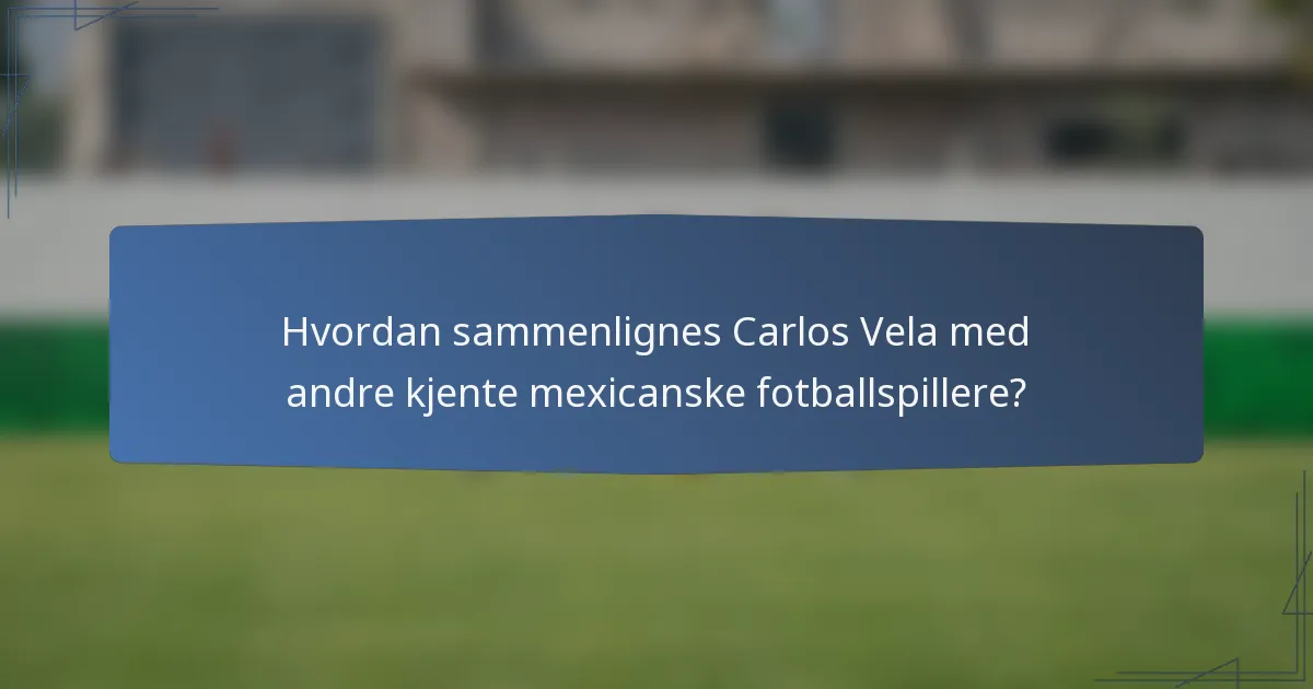 Hvordan sammenlignes Carlos Vela med andre kjente mexicanske fotballspillere?