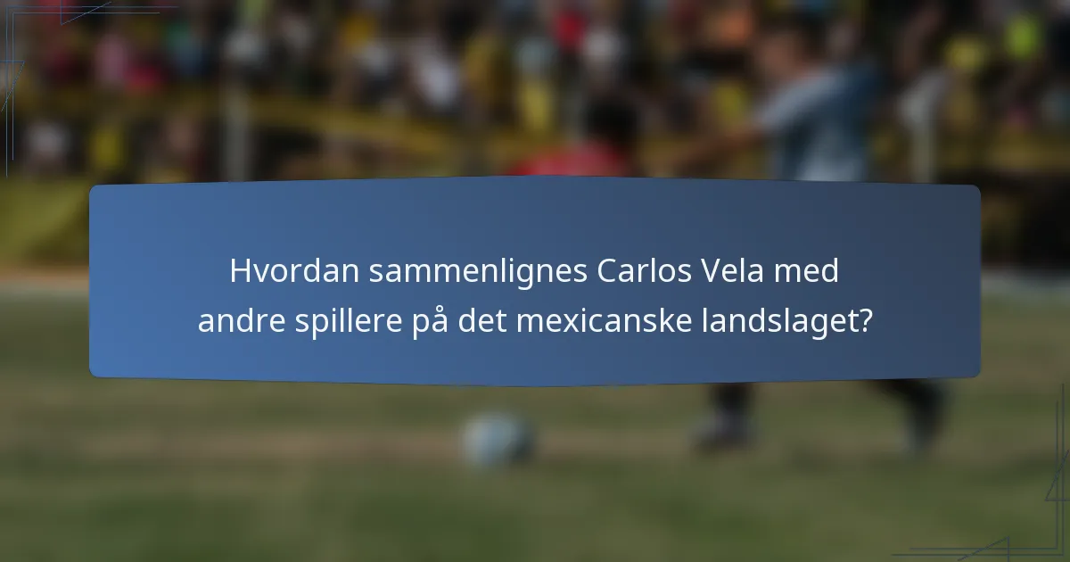 Hvordan sammenlignes Carlos Vela med andre spillere på det mexicanske landslaget?