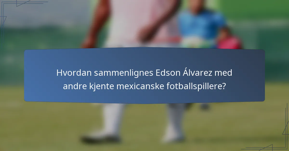 Hvordan sammenlignes Edson Álvarez med andre kjente mexicanske fotballspillere?
