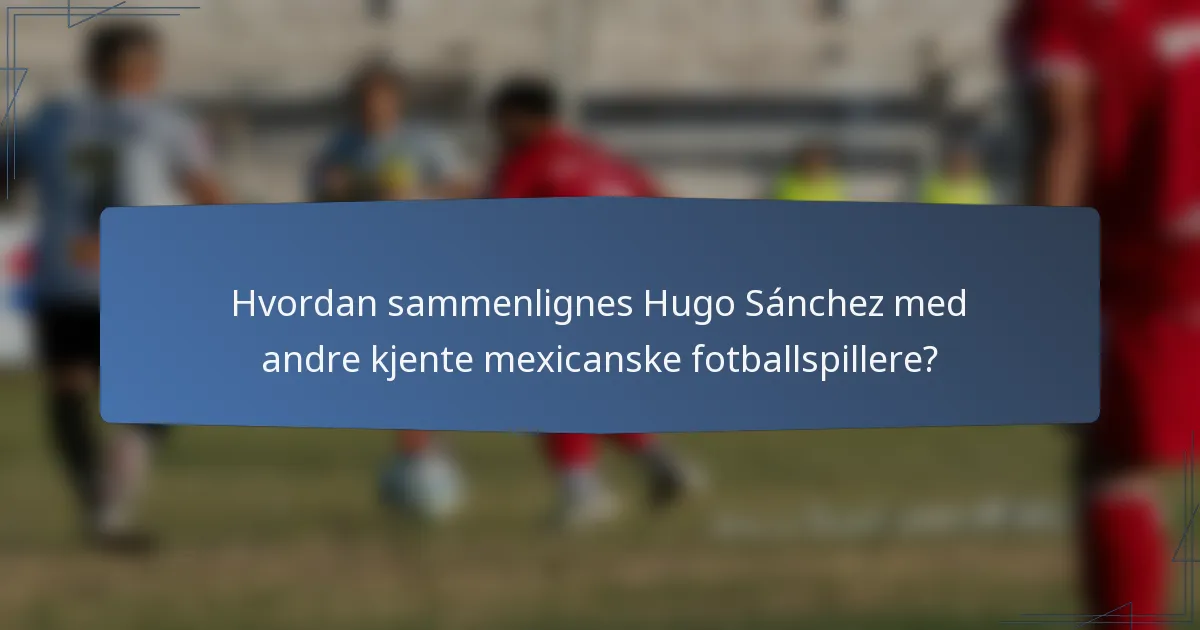 Hvordan sammenlignes Hugo Sánchez med andre kjente mexicanske fotballspillere?