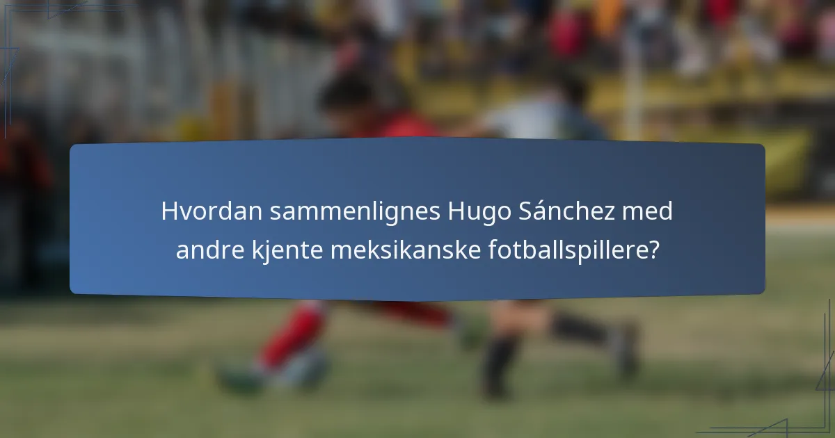 Hvordan sammenlignes Hugo Sánchez med andre kjente meksikanske fotballspillere?