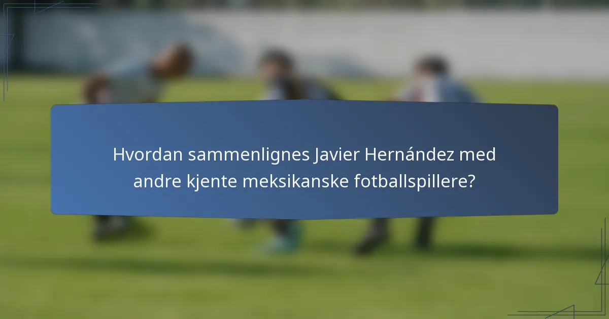 Hvordan sammenlignes Javier Hernández med andre kjente meksikanske fotballspillere?