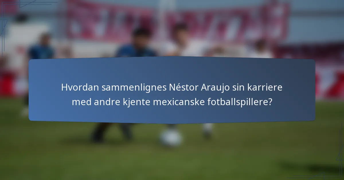 Hvordan sammenlignes Néstor Araujo sin karriere med andre kjente mexicanske fotballspillere?