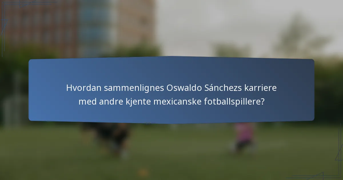 Hvordan sammenlignes Oswaldo Sánchezs karriere med andre kjente mexicanske fotballspillere?
