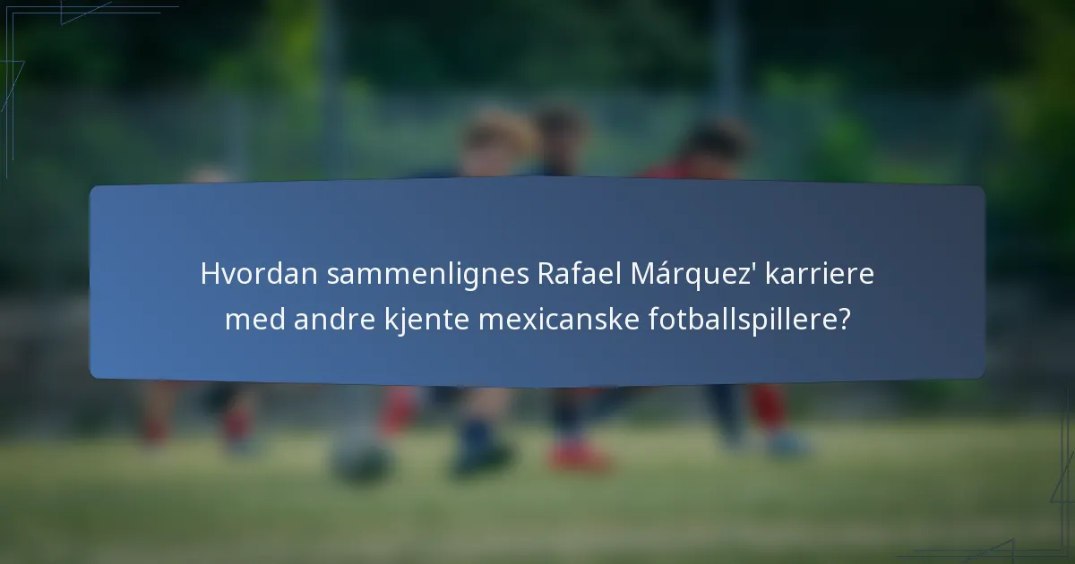 Hvordan sammenlignes Rafael Márquez' karriere med andre kjente mexicanske fotballspillere?