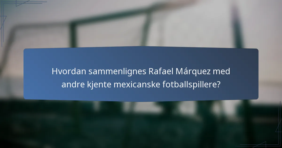 Hvordan sammenlignes Rafael Márquez med andre kjente mexicanske fotballspillere?