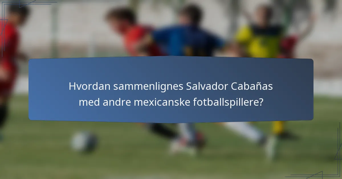 Hvordan sammenlignes Salvador Cabañas med andre mexicanske fotballspillere?