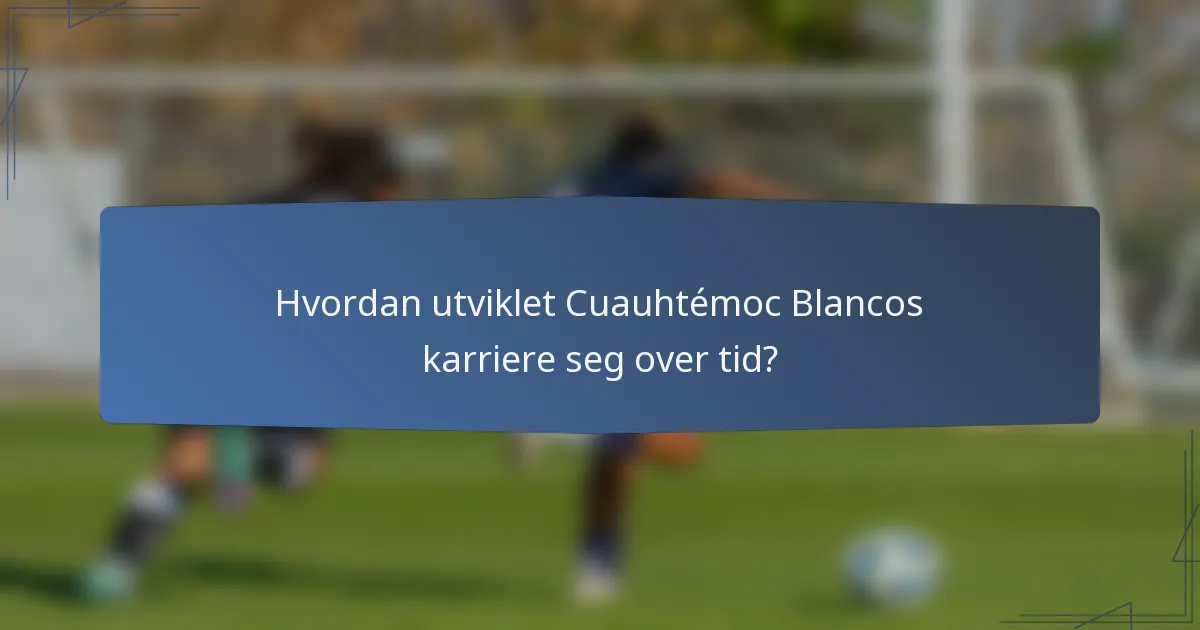 Hvordan utviklet Cuauhtémoc Blancos karriere seg over tid?